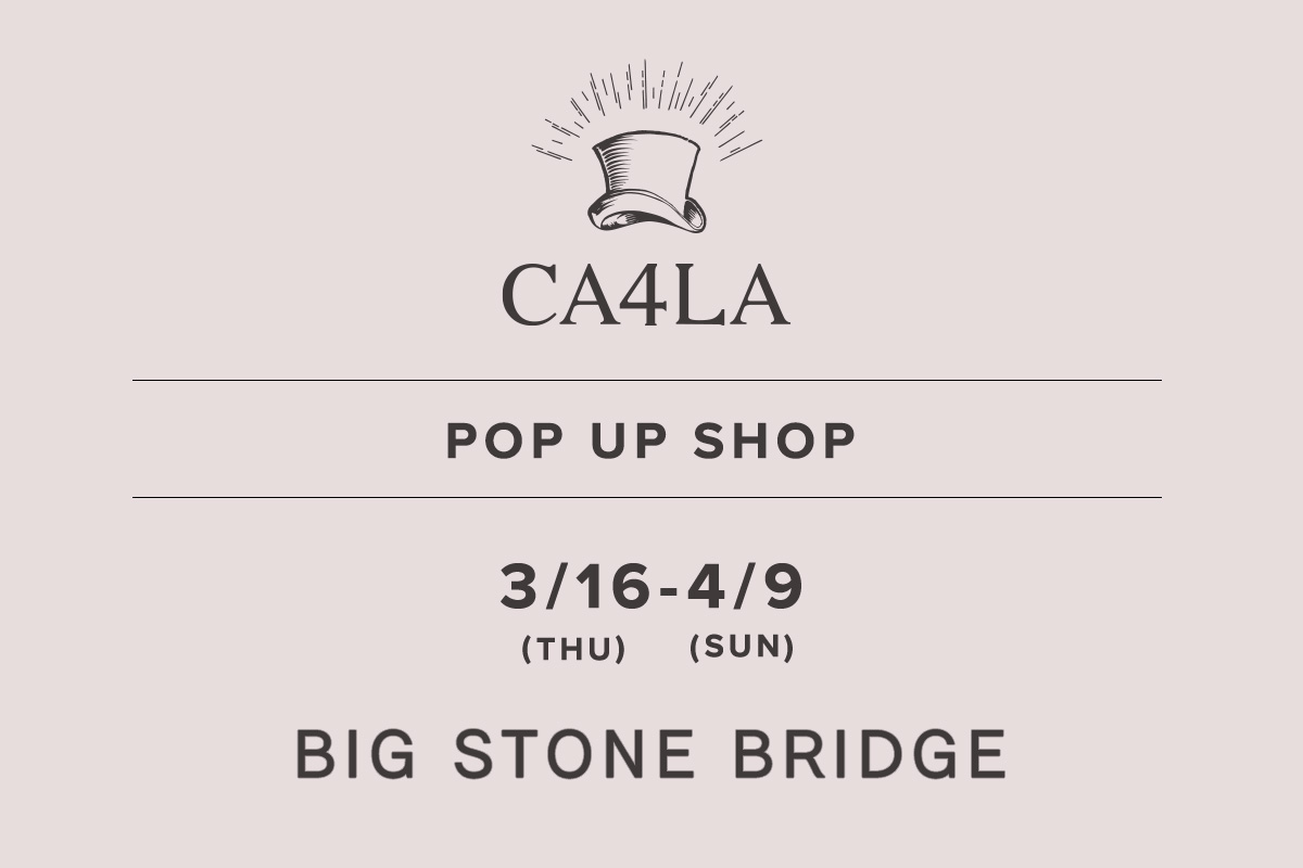 BIG STONE BRIDGE / CA4LA POP UP SHOP- 3/16 (Thursday) - 4/9 (Sunday) -