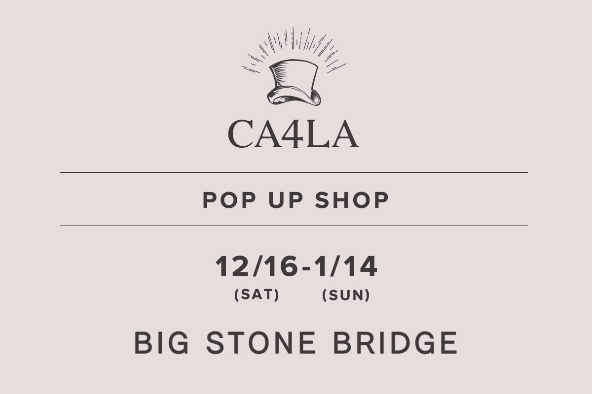 BIG STONE BRIDGE / CA4LA POP UP SHOP- 12/16（星期六） - 1/14（星期日）-