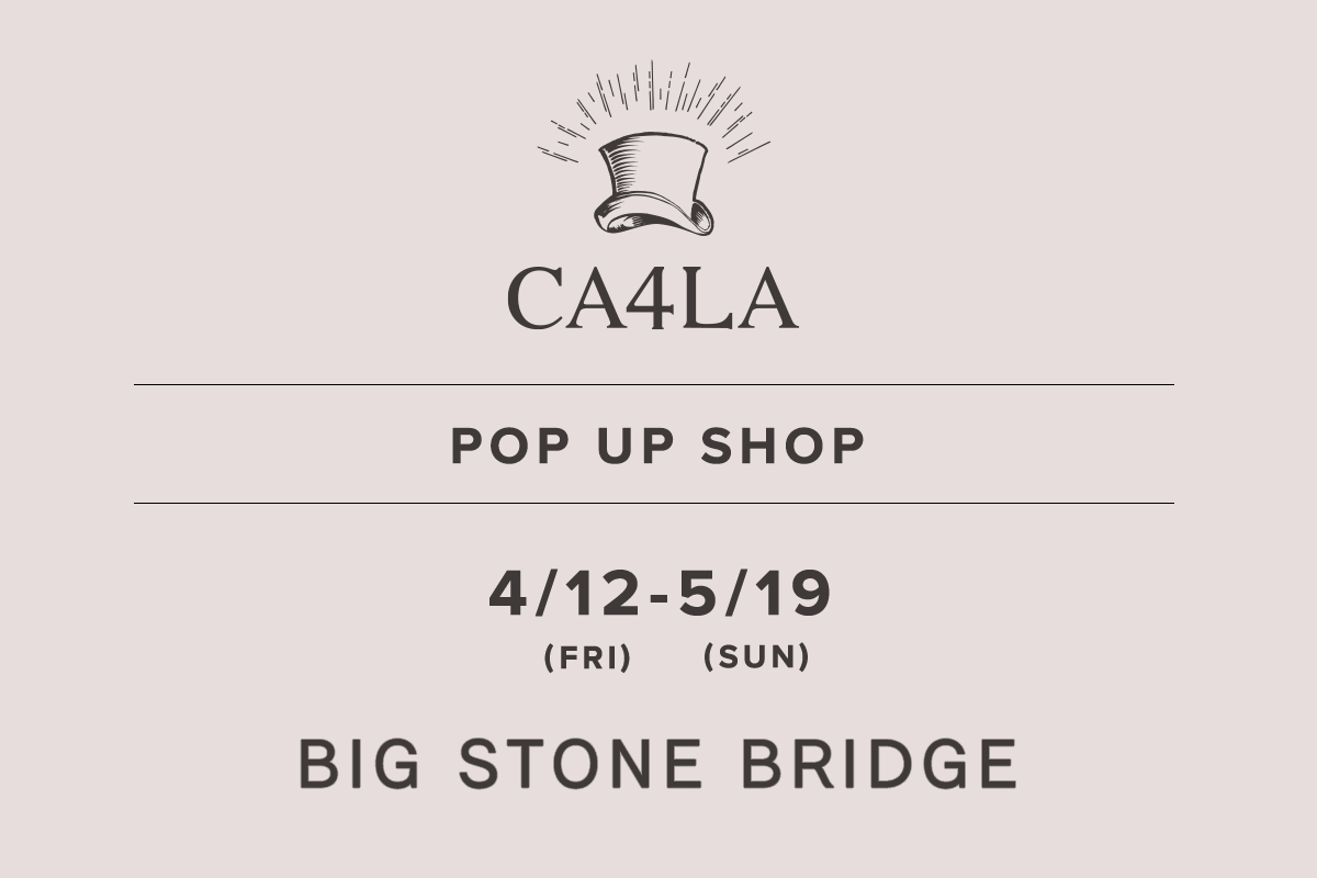 BIG STONE BRIDGE / CA4LA POP UP SHOP－4/12(星期五)～5/19(星期日)－
