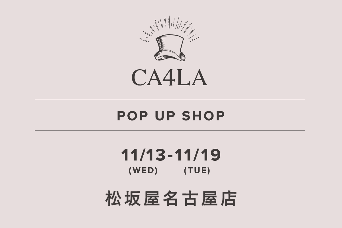 Matsuzakaya Nagoya Store / CA4LA POP UP SHOP-11/13 (Wed) - 11/19 (Tue)-