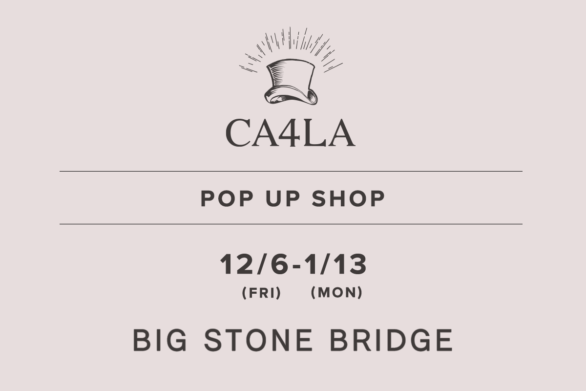 BIG STONE BRIDGE / CA4LA POP UP SHOP-12/6 (Fri) - 1/13 (Mon)-