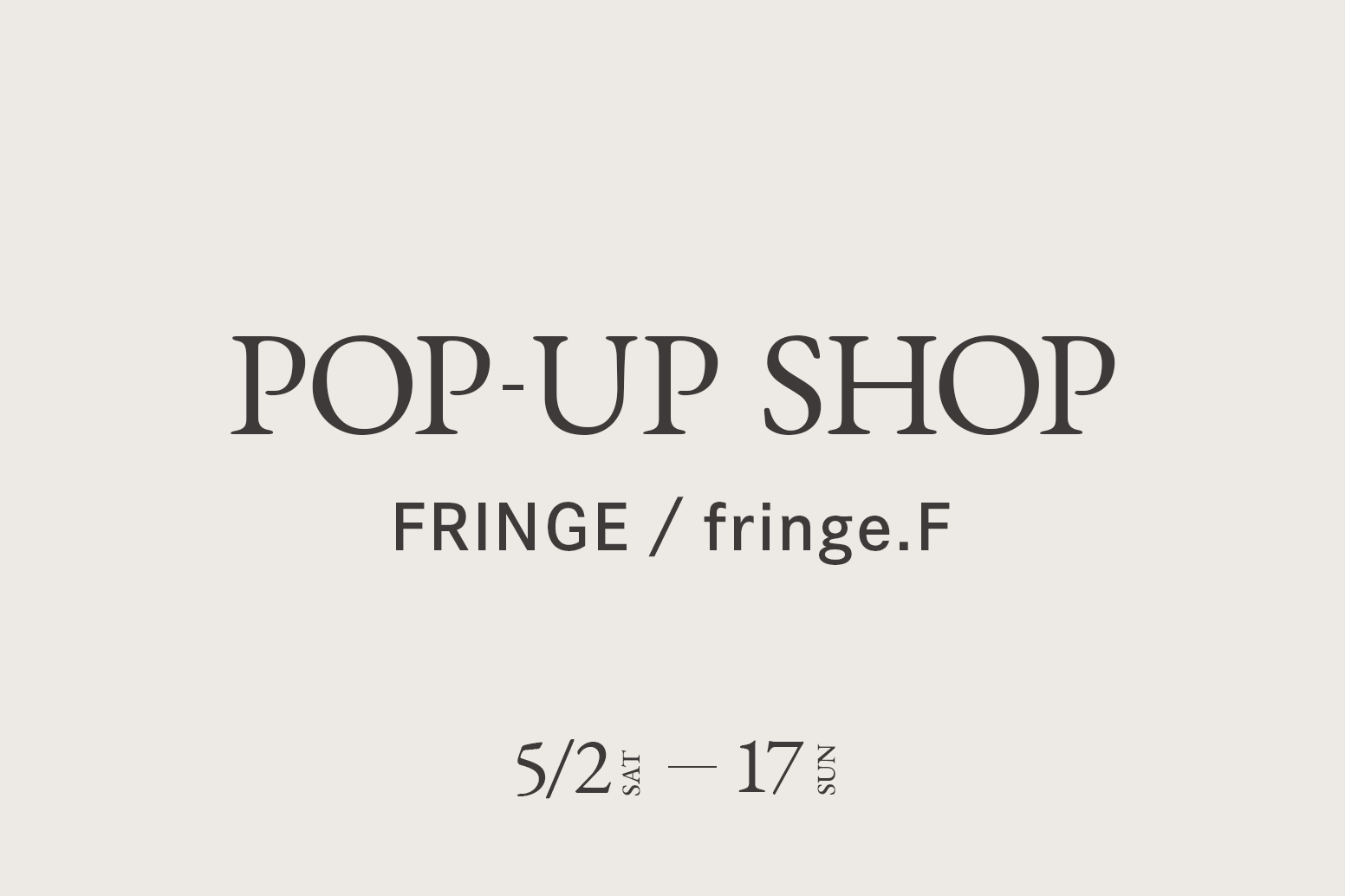 FRINGE・fringe.F / CA4LA POP UP SHOP －5/2(土)～5/17(日)－